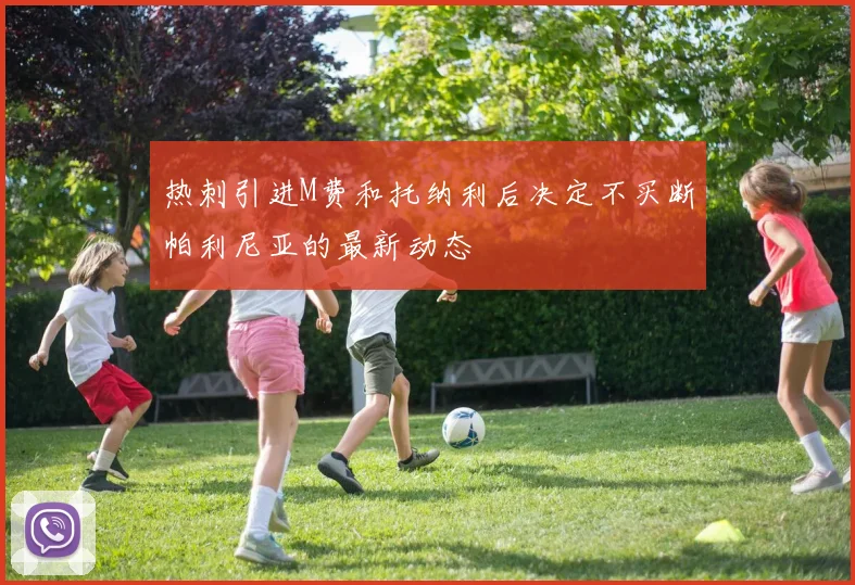 热刺引进M费和托纳利后决定不买断帕利尼亚的最新动态