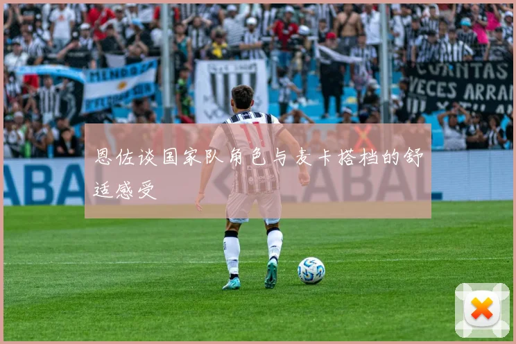恩佐谈国家队角色与麦卡搭档的舒适感受