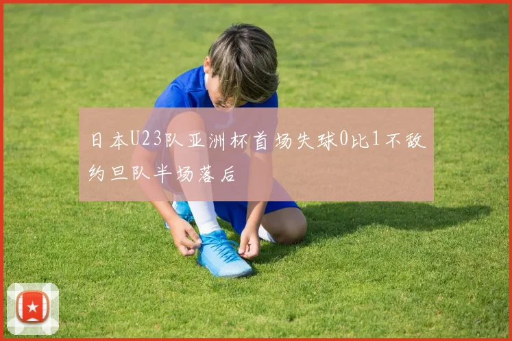 日本U23队亚洲杯首场失球0比1不敌约旦队半场落后