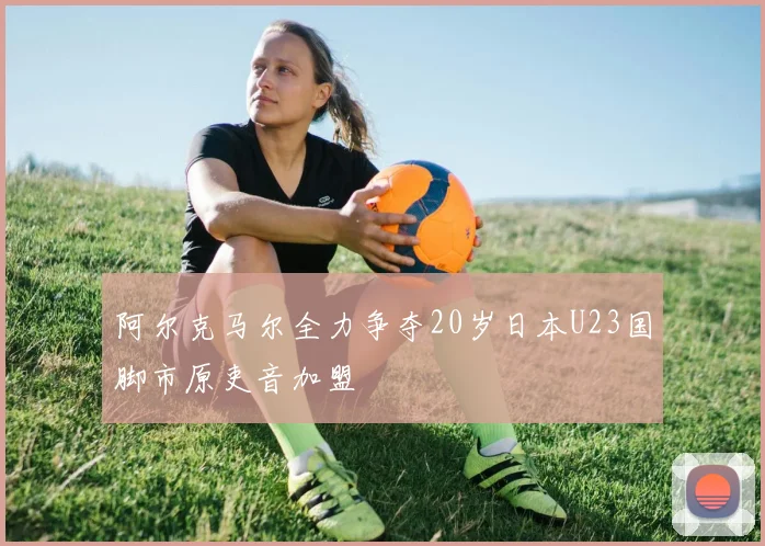 阿尔克马尔全力争夺20岁日本U23国脚市原吏音加盟