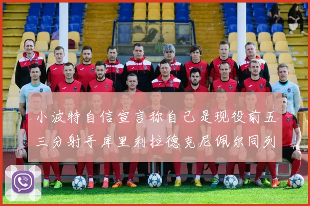 小波特自信宣言称自己是现役前五三分射手库里利拉德克尼佩尔同列其中