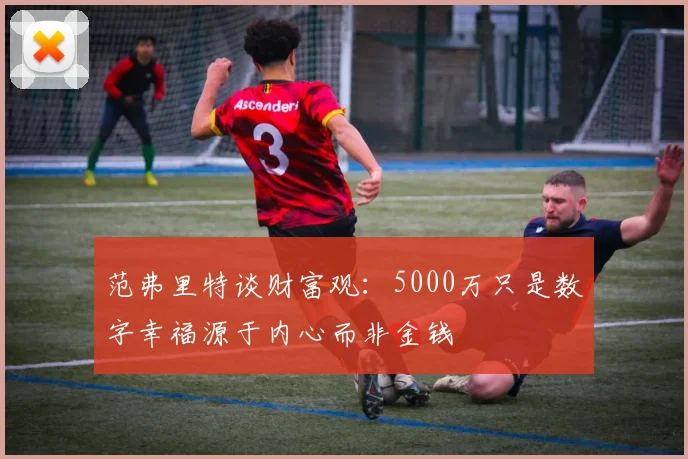 范弗里特谈财富观：5000万只是数字幸福源于内心而非金钱
