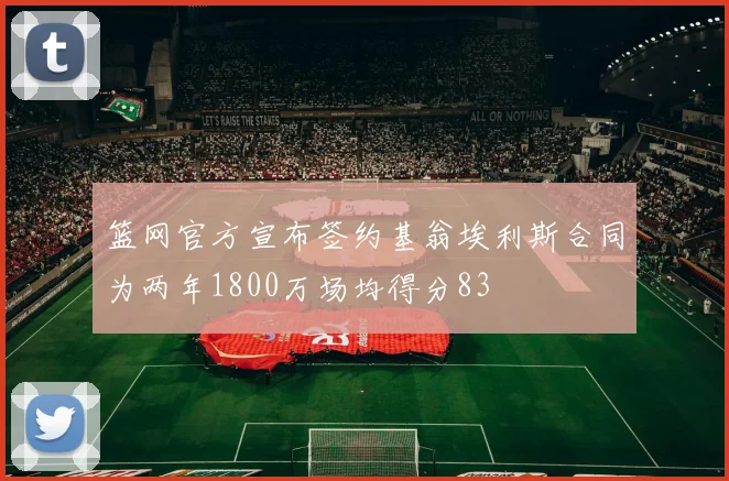 篮网官方宣布签约基翁埃利斯合同为两年1800万场均得分83
