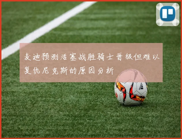 麦迪预测活塞战胜骑士晋级但难以复仇尼克斯的原因分析
