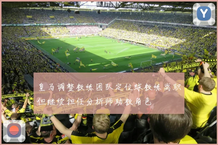 皇马调整教练团队定位球教练离职但继续担任分析师助教角色