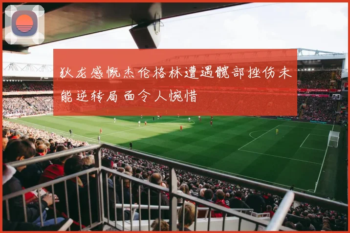 狄龙感慨杰伦格林遭遇髋部挫伤未能逆转局面令人惋惜