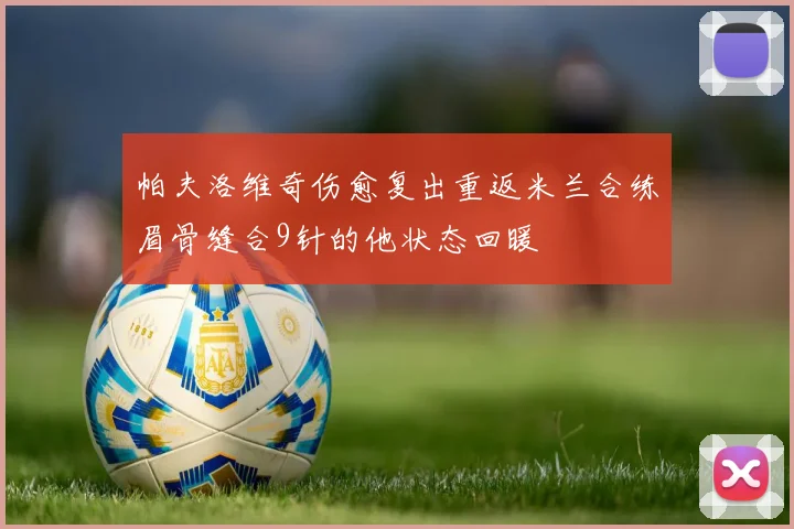 帕夫洛维奇伤愈复出重返米兰合练眉骨缝合9针的他状态回暖