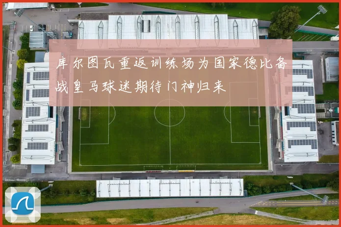 库尔图瓦重返训练场为国家德比备战皇马球迷期待门神归来