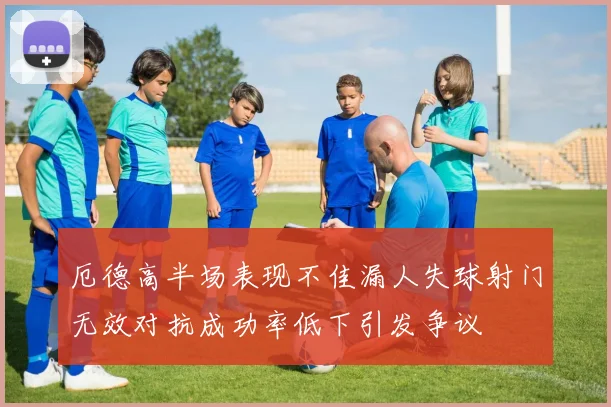 厄德高半场表现不佳漏人失球射门无效对抗成功率低下引发争议