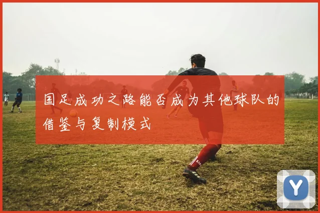 国足成功之路能否成为其他球队的借鉴与复制模式