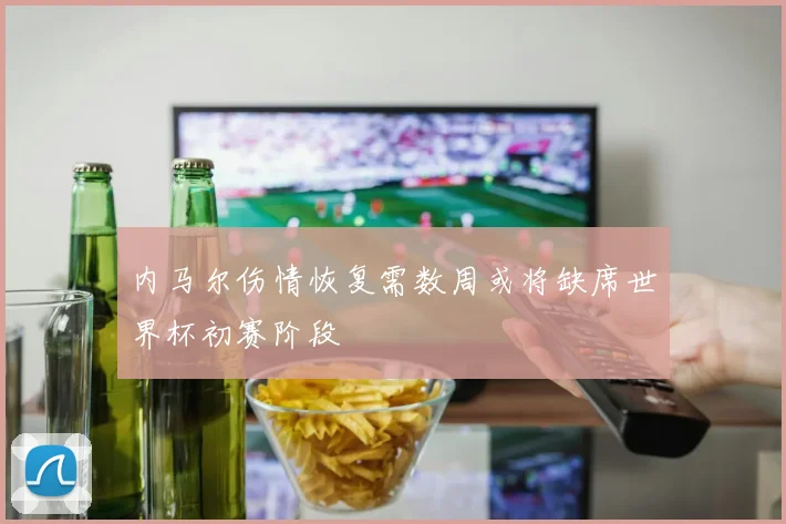 内马尔伤情恢复需数周或将缺席世界杯初赛阶段