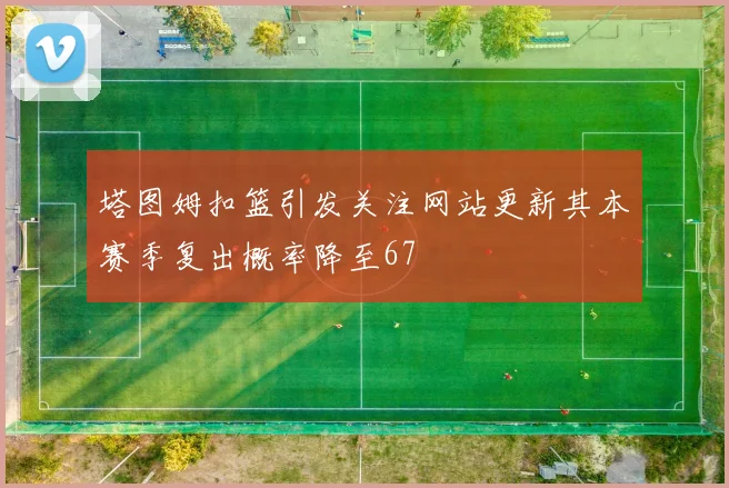 塔图姆扣篮引发关注网站更新其本赛季复出概率降至67