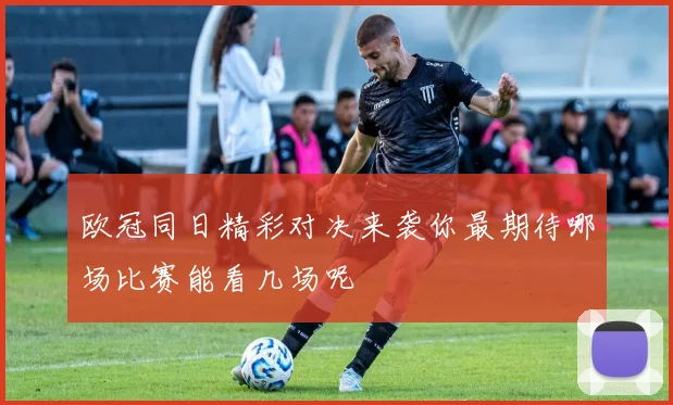 欧冠同日精彩对决来袭你最期待哪场比赛能看几场呢
