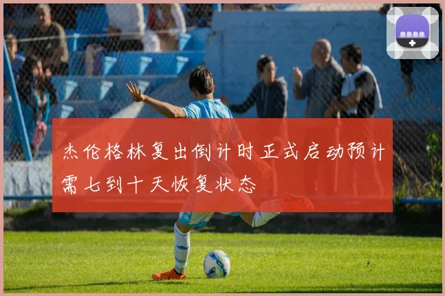 杰伦格林复出倒计时正式启动预计需七到十天恢复状态