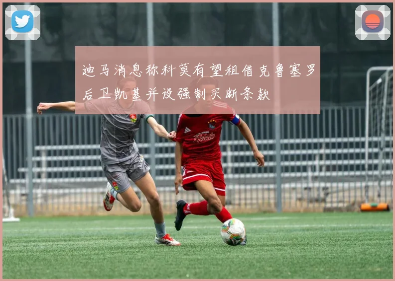 迪马消息称科莫有望租借克鲁塞罗后卫凯基并设强制买断条款