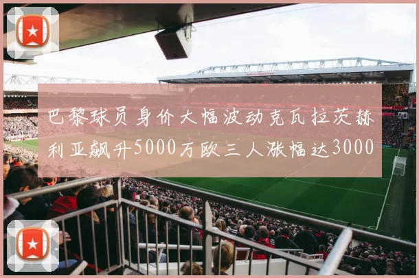 巴黎球员身价大幅波动克瓦拉茨赫利亚飙升5000万欧三人涨幅达3000万欧