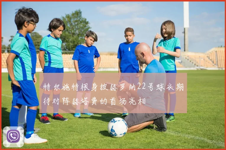 特尔施特根身披赫罗纳22号球衣期待对阵赫塔费的首场亮相