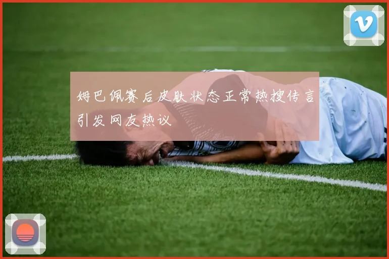 姆巴佩赛后皮肤状态正常热搜传言引发网友热议