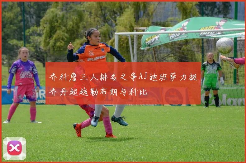 乔科詹三人排名之争AJ迪班萨力挺乔丹超越勒布朗与科比