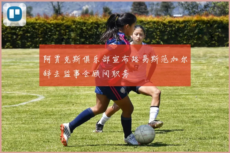 阿贾克斯俱乐部宣布路易斯范加尔辞去监事会顾问职务