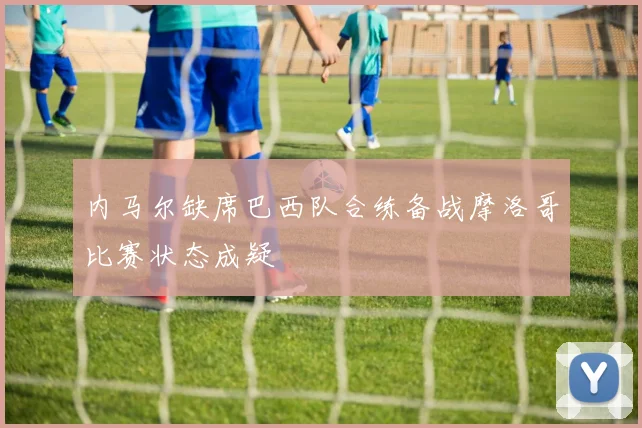 内马尔缺席巴西队合练备战摩洛哥比赛状态成疑