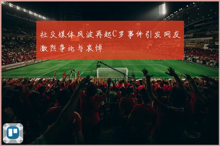 社交媒体风波再起C罗事件引发网友激烈争论与哀悼