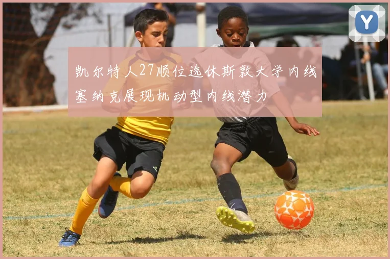 凯尔特人27顺位选休斯敦大学内线塞纳克展现机动型内线潜力