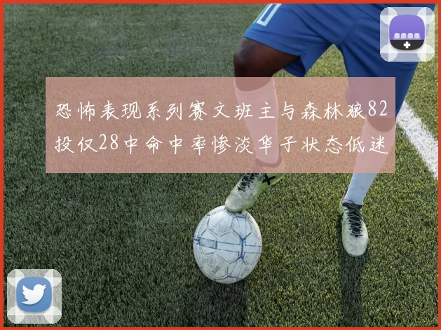 恐怖表现系列赛文班主与森林狼82投仅28中命中率惨淡华子状态低迷仅10投3中